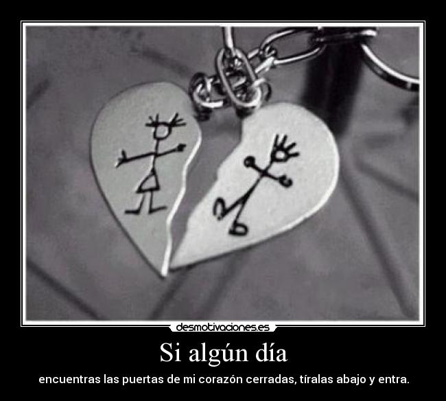 Si algún día - encuentras las puertas de mi corazón cerradas, tíralas abajo y entra.