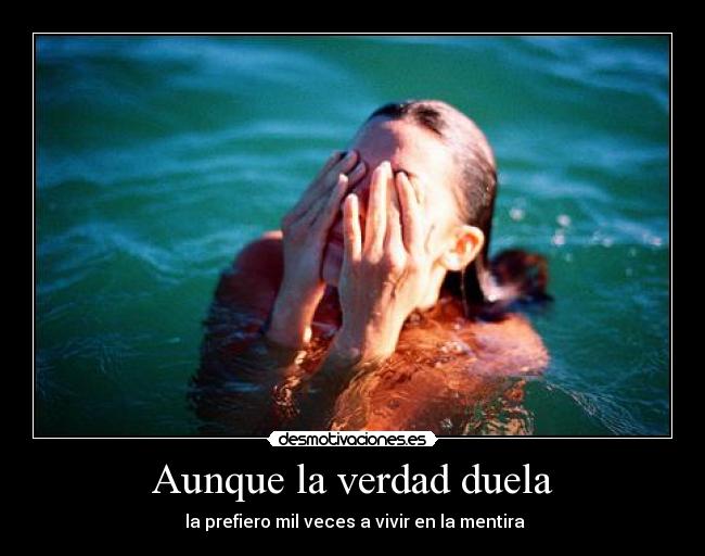 Aunque la verdad duela -  la prefiero mil veces a vivir en la mentira