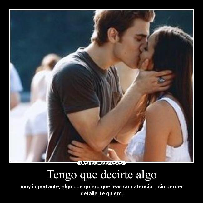 Tengo que decirte algo - muy importante, algo que quiero que leas con atención, sin perder detalle: te quiero.