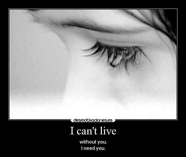 I cant live - without you.
I need you.