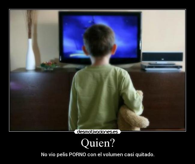 Quien? - No vio pelis PORNO con el volumen casi quitado.