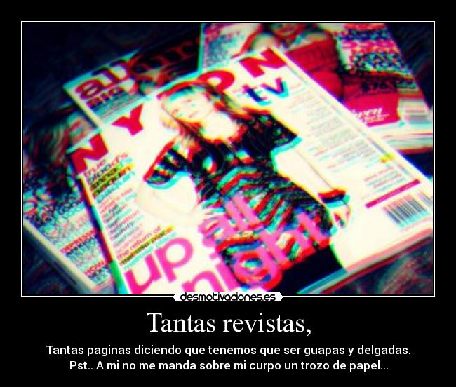 Tantas revistas, - Tantas paginas diciendo que tenemos que ser guapas y delgadas.
Pst.. A mi no me manda sobre mi curpo un trozo de papel...