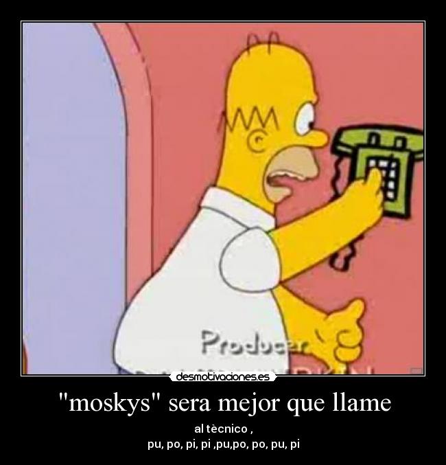 moskys sera mejor que llame - al tècnico ,
pu, po, pi, pi ,pu,po, po, pu, pi
