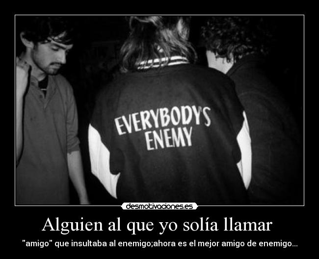 Alguien al que yo solía llamar  - amigo que insultaba al enemigo;ahora es el mejor amigo de enemigo...