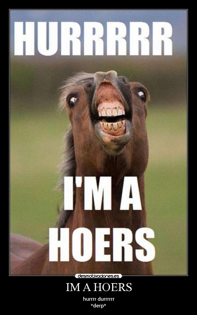 IM A HOERS - hurrrr durrrrrr
*derp*