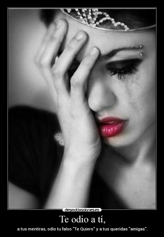 Te odio a tí, - a tus mentiras, odio tu falso Te Quiero y a tus queridas amigas.