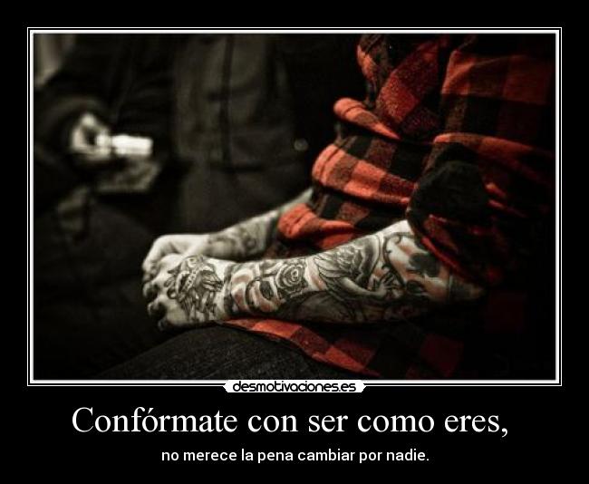 Confórmate con ser como eres, -