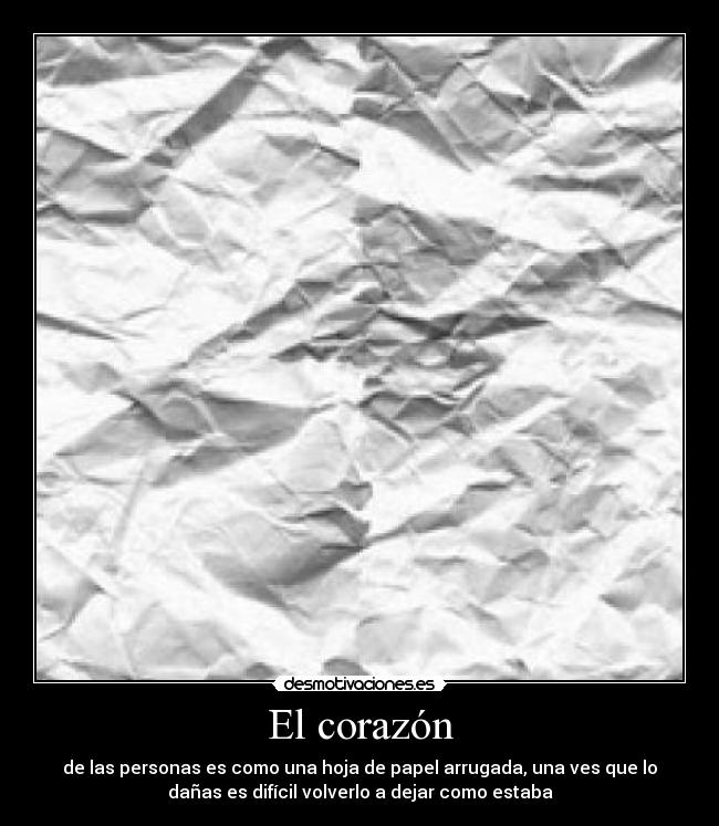 El corazón - de las personas es como una hoja de papel arrugada, una ves que lo
dañas es difícil volverlo a dejar como estaba