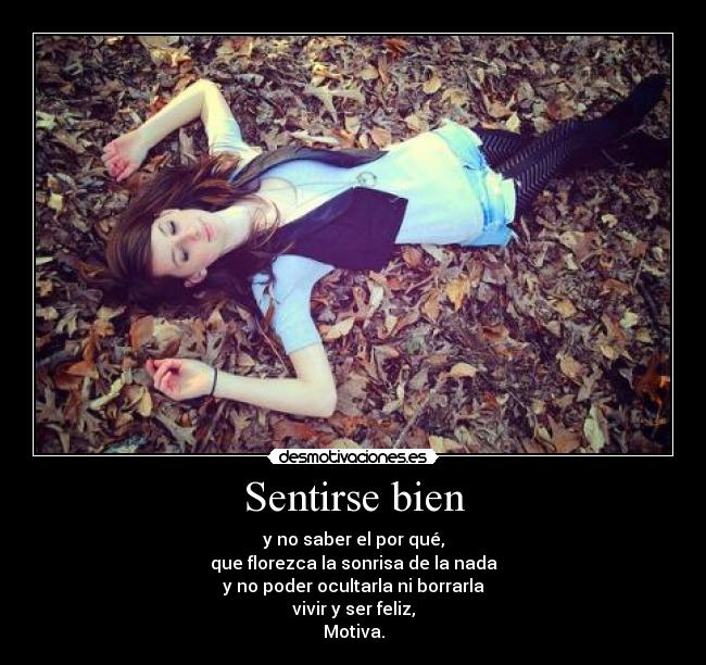 Sentirse bien - y no saber el por qué,
que florezca la sonrisa de la nada
y no poder ocultarla ni borrarla
vivir y ser feliz,
Motiva.