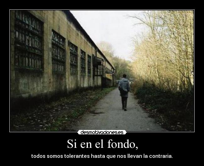 Si en el fondo, - todos somos tolerantes hasta que nos llevan la contraria.