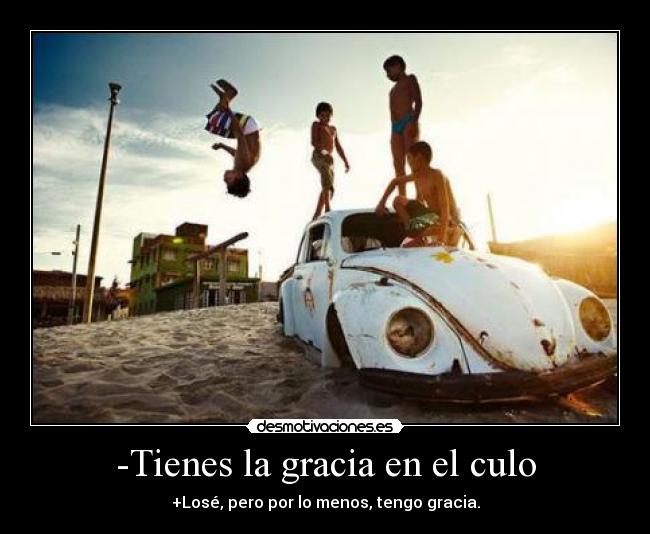 -Tienes la gracia en el culo -