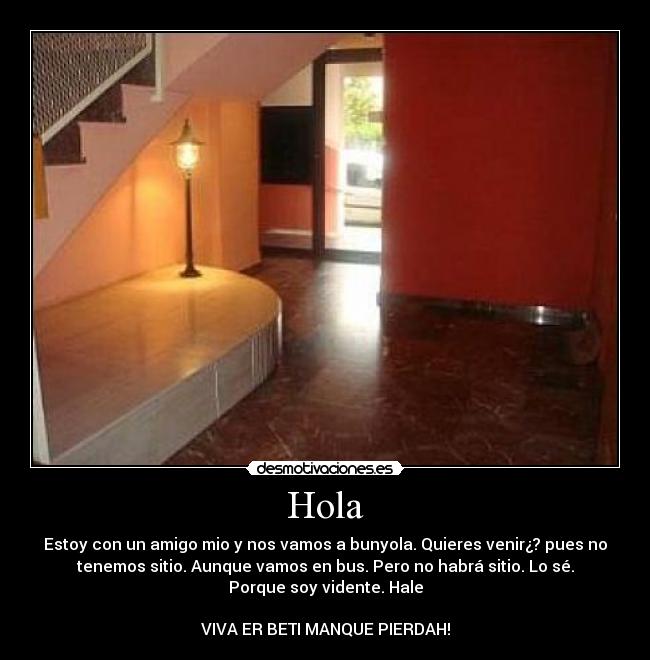 Hola - Estoy con un amigo mio y nos vamos a bunyola. Quieres venir¿? pues no
tenemos sitio. Aunque vamos en bus. Pero no habrá sitio. Lo sé.
Porque soy vidente. Hale
VIVA ER BETI MANQUE PIERDAH!