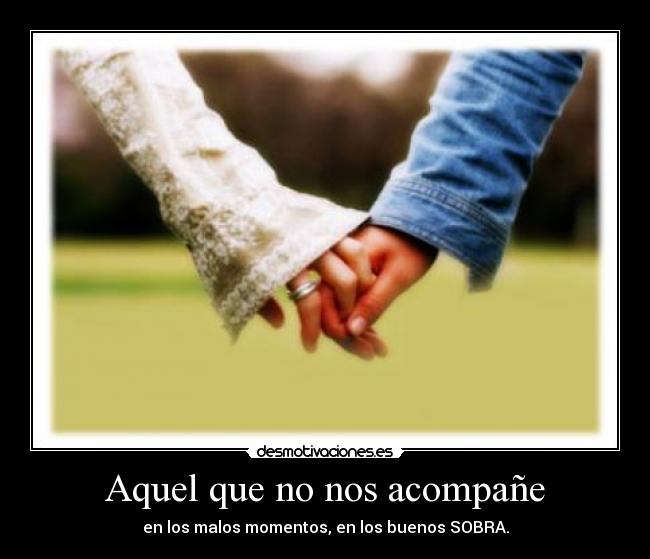 Aquel que no nos acompañe - en los malos momentos, en los buenos SOBRA.