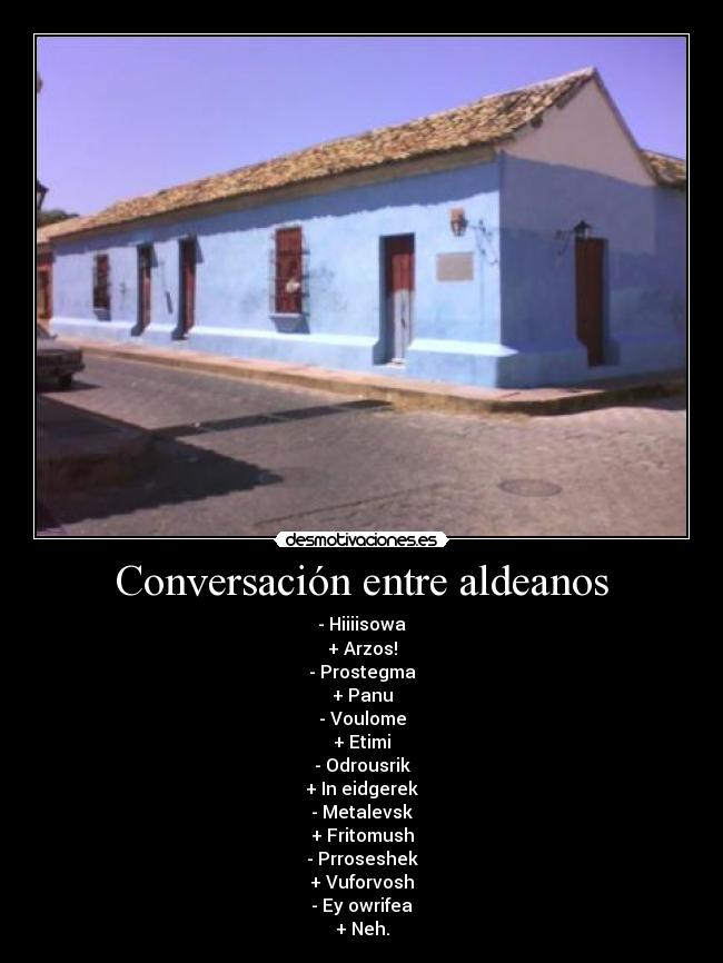 Conversación entre aldeanos - - Hiiiisowa
+ Arzos!
- Prostegma
+ Panu
- Voulome
+ Etimi
- Odrousrik
+ In eidgerek
- Metalevsk
+ Fritomush
- Prroseshek
+ Vuforvosh
- Ey owrifea
+ Neh.