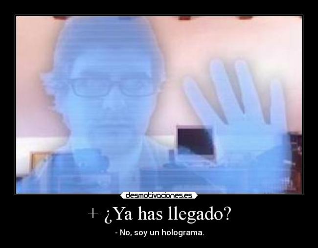 + ¿Ya has llegado? - - No, soy un holograma.