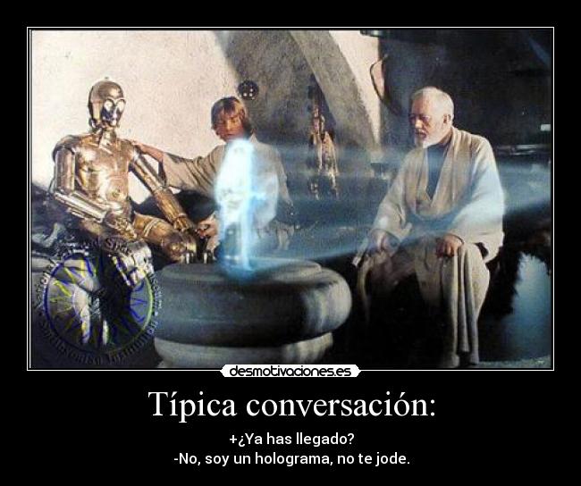 Típica conversación: - +¿Ya has llegado?
-No, soy un holograma, no te jode.