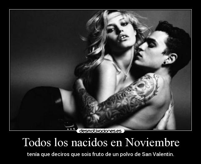 Todos los nacidos en Noviembre - tenía que deciros que sois fruto de un polvo de San Valentin.