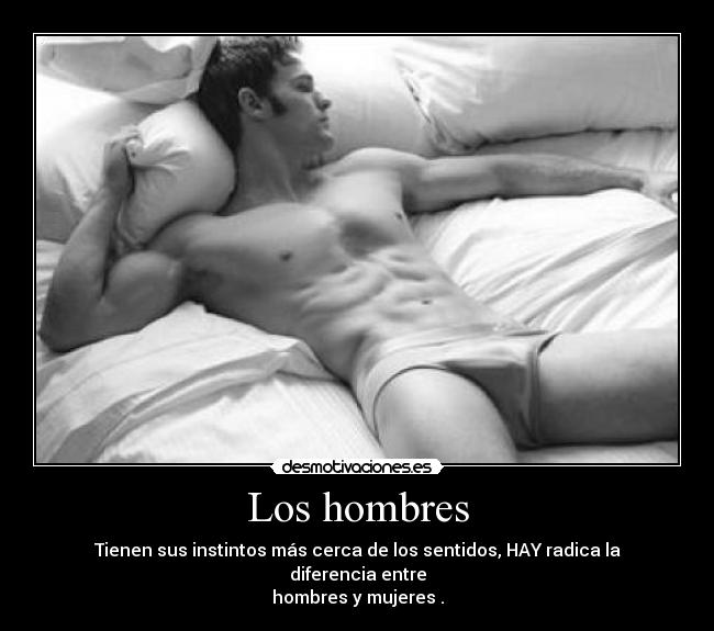 Los hombres - Tienen sus instintos más cerca de los sentidos, HAY radica la diferencia entre
hombres y mujeres .