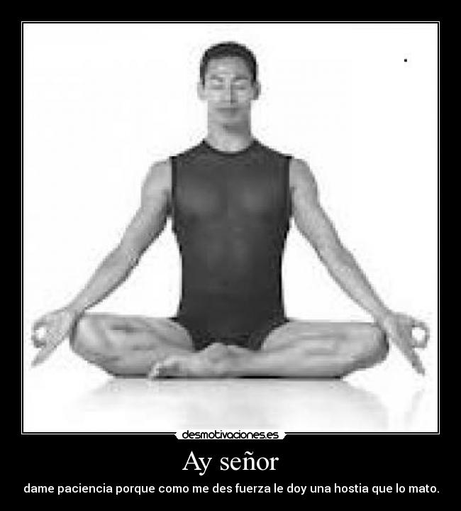 Ay señor - dame paciencia porque como me des fuerza le doy una hostia que lo mato.