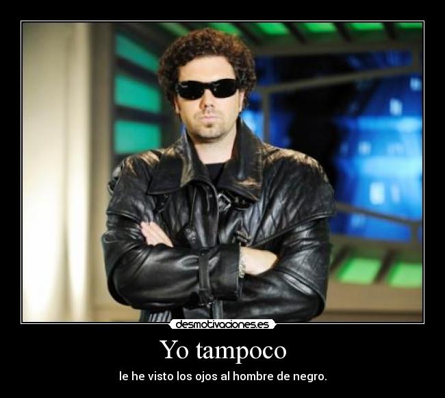 Yo tampoco - le he visto los ojos al hombre de negro.