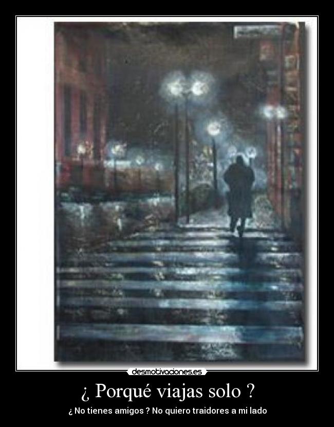 ¿ Porqué viajas solo ? - ¿ No tienes amigos ? No quiero traidores a mi lado