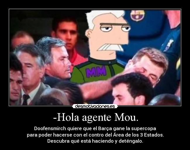 -Hola agente Mou. - Doofensmirch quiere que el Barça gane la supercopa
para poder hacerse con el contro del Área de los 3 Estados.
Descubra qué está haciendo y deténgalo.