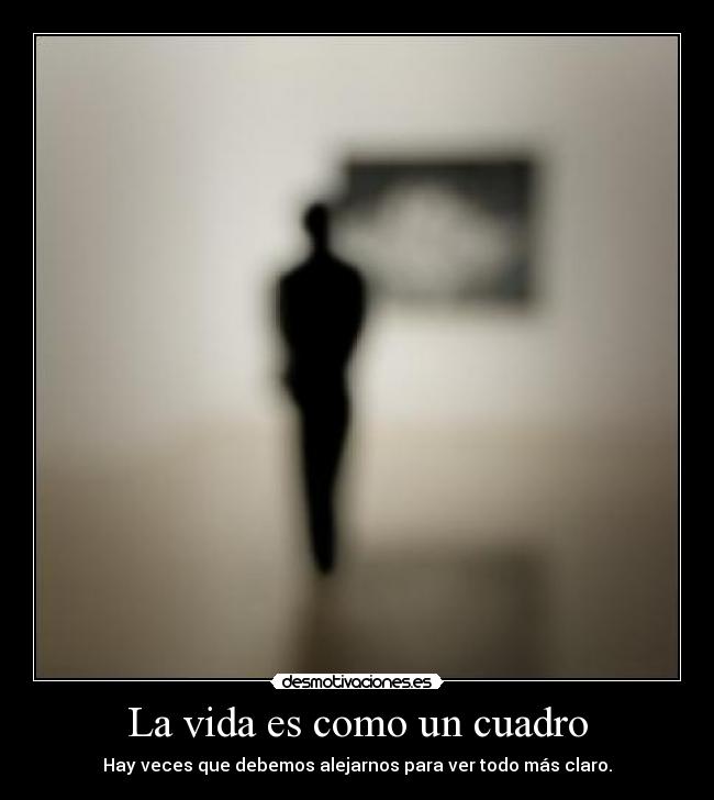 La vida es como un cuadro - Hay veces que debemos alejarnos para ver todo más claro.