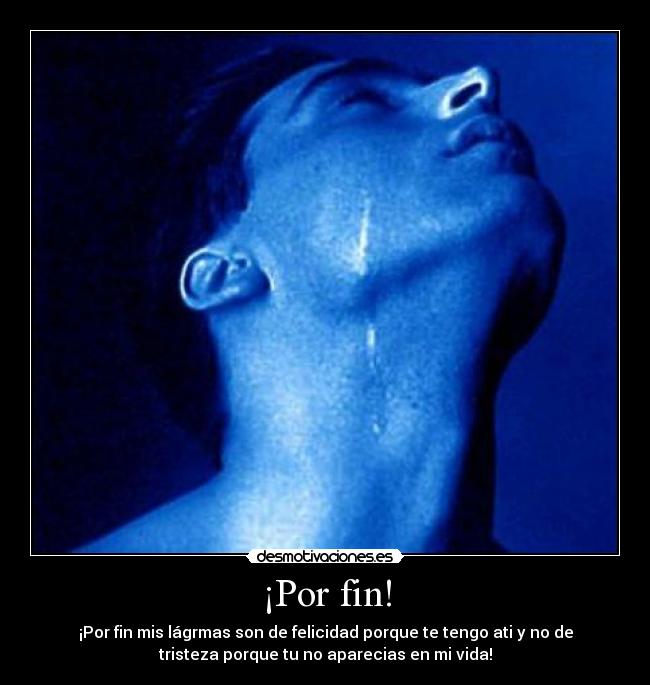 ¡Por fin! - ¡Por fin mis lágrmas son de felicidad porque te tengo ati y no de
tristeza porque tu no aparecias en mi vida!