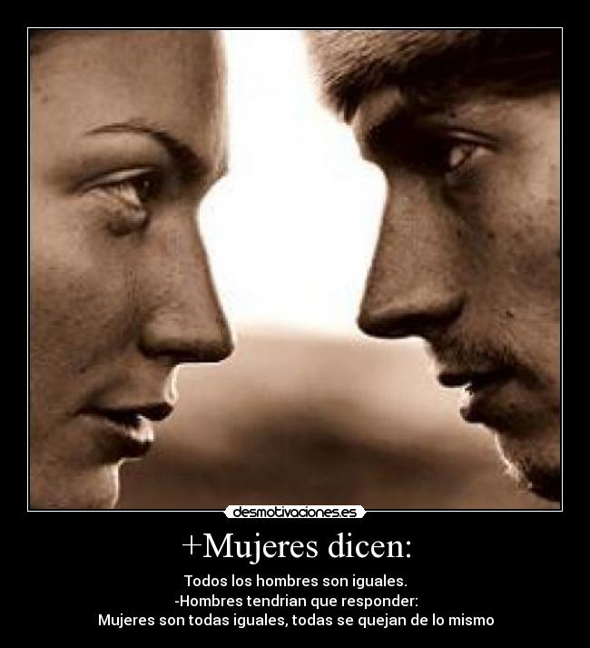 +Mujeres dicen: - Todos los hombres son iguales.
-Hombres tendrian que responder:
Mujeres son todas iguales, todas se quejan de lo mismo