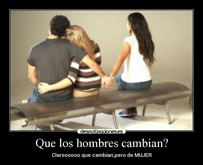 Que los hombres cambian? - Claroooooo que cambian,pero de MUJER