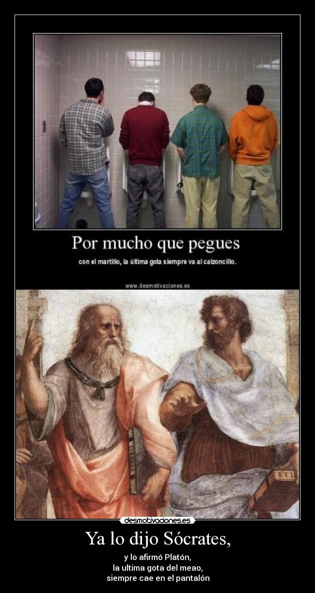 Ya lo dijo Sócrates, - y lo afirmó Platón,
la ultima gota del meao,
siempre cae en el pantalón