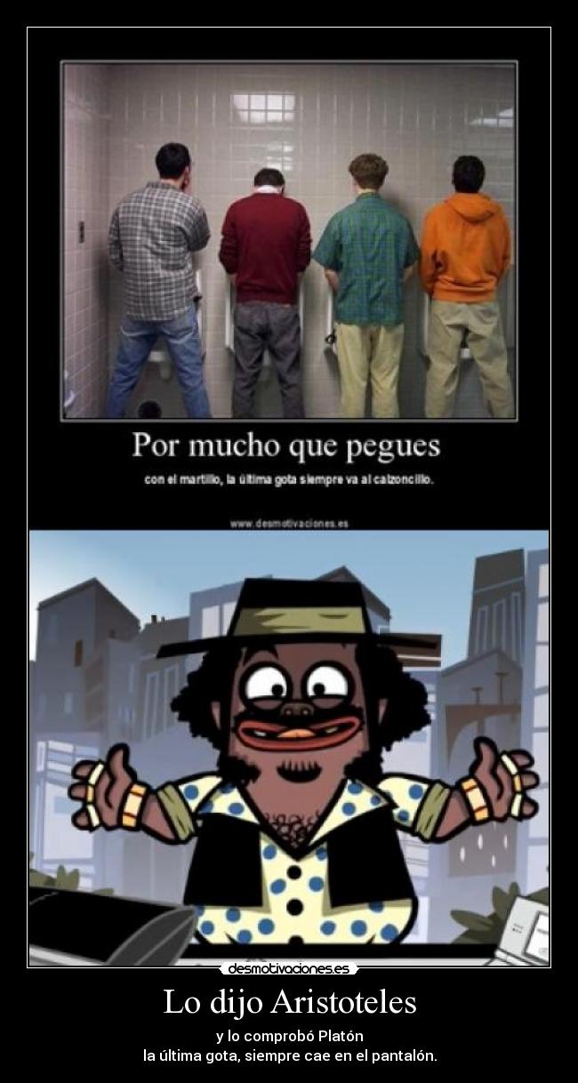 Lo dijo Aristoteles - y lo comprobó Platón
la última gota, siempre cae en el pantalón.