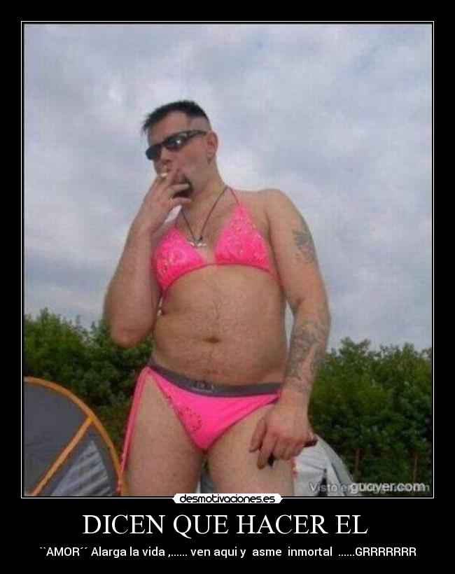 DICEN QUE HACER EL  - ``AMOR´´ Alarga la vida ,...... ven aqui y  asme  inmortal  ......GRRRRRRR