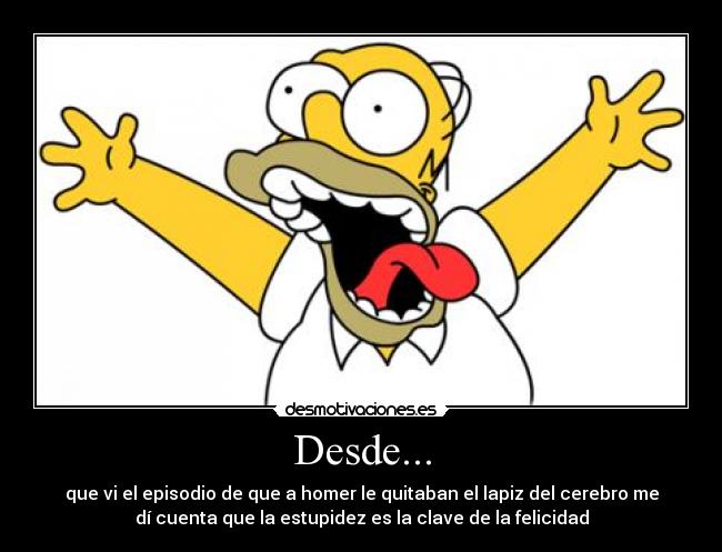 Desde... - que vi el episodio de que a homer le quitaban el lapiz del cerebro me
dí cuenta que la estupidez es la clave de la felicidad