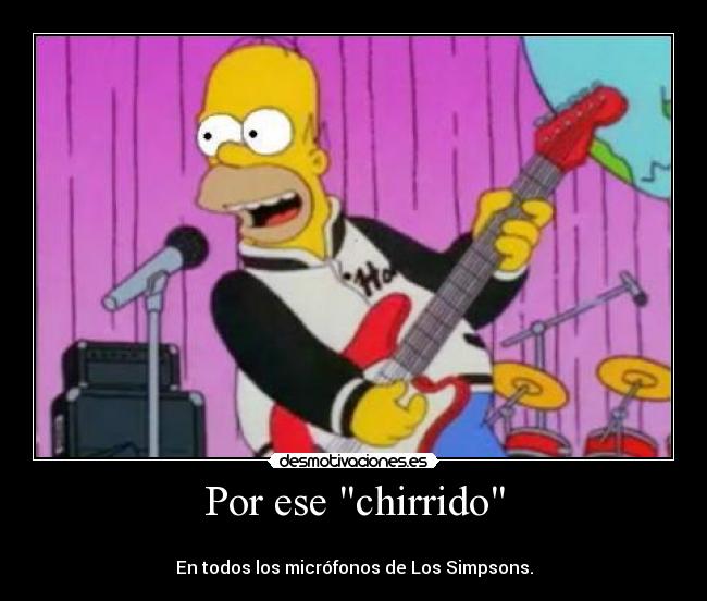 Por ese chirrido -
En todos los micrófonos de Los Simpsons.