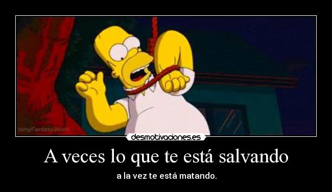 A veces lo que te está salvando - a la vez te está matando.