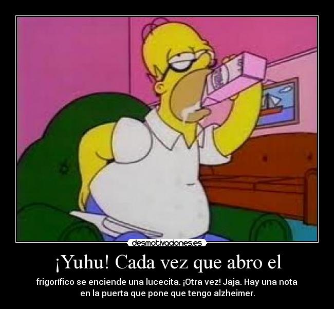 ¡Yuhu! Cada vez que abro el - frigorífico se enciende una lucecita. ¡Otra vez! Jaja. Hay una nota
en la puerta que pone que tengo alzheimer.