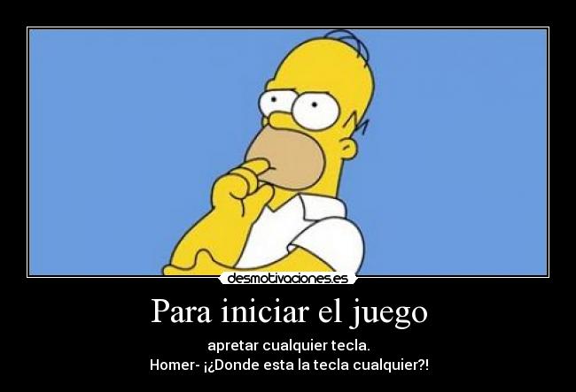 Para iniciar el juego - apretar cualquier tecla.
Homer- ¡¿Donde esta la tecla cualquier?!