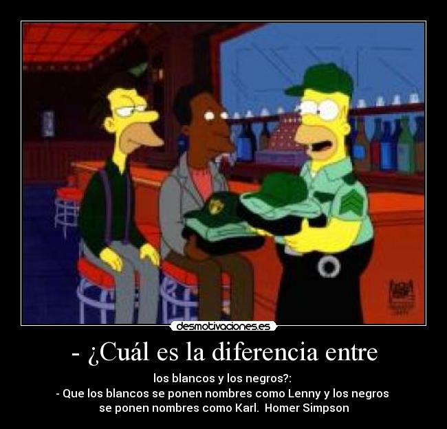- ¿Cuál es la diferencia entre - los blancos y los negros?: 
- Que los blancos se ponen nombres como Lenny y los negros 
se ponen nombres como Karl.  Homer Simpson