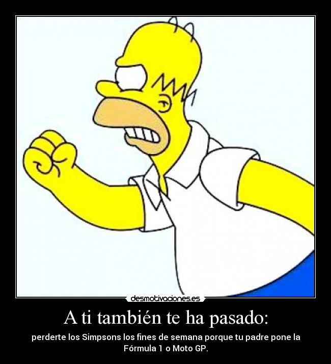 A ti también te ha pasado: - perderte los Simpsons los fines de semana porque tu padre pone la
Fórmula 1 o Moto GP.