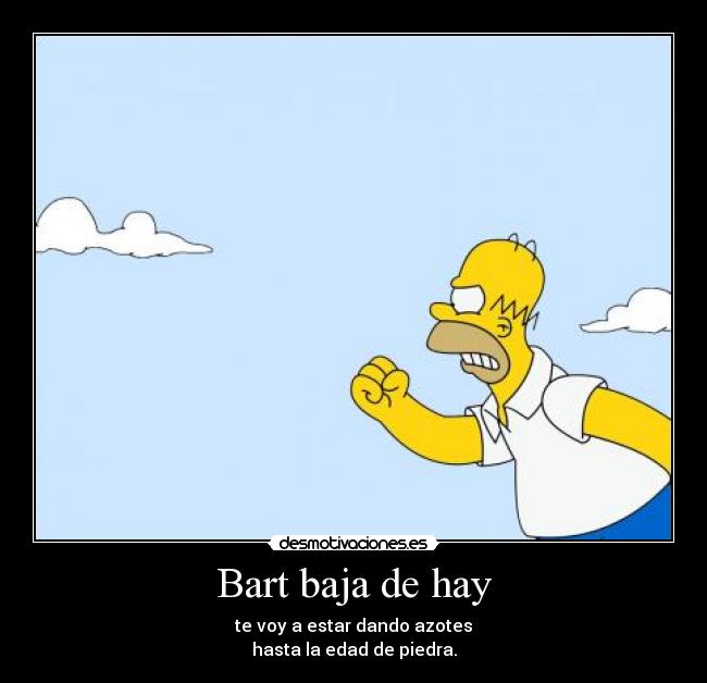 Bart baja de hay - te voy a estar dando azotes
hasta la edad de piedra.