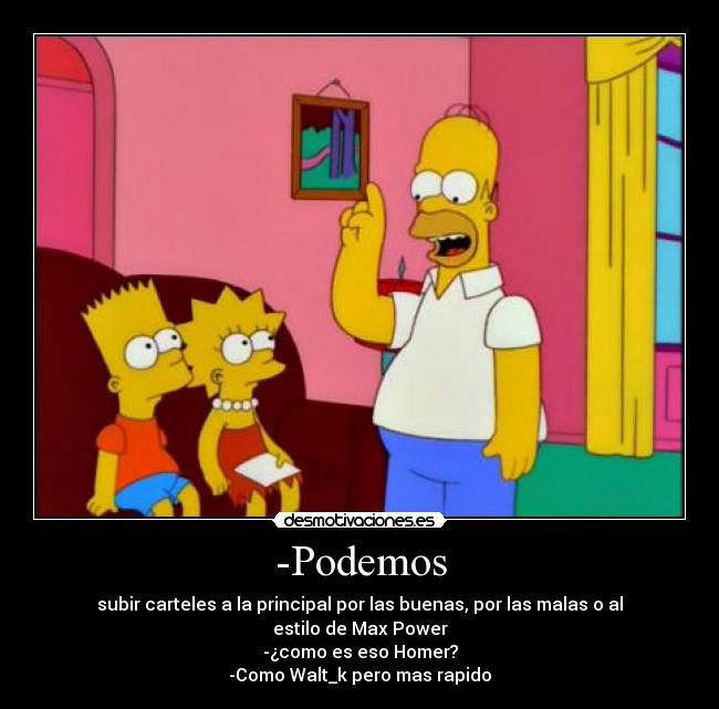 -Podemos - subir carteles a la principal por las buenas, por las malas o al estilo de Max Power
-¿como es eso Homer?
-Como Walt_k pero mas rapido