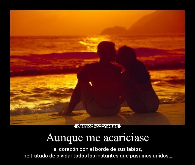 Aunque me acariciase - el corazón con el borde de sus labios,
he tratado de olvidar todos los instantes que pasamos unidos...