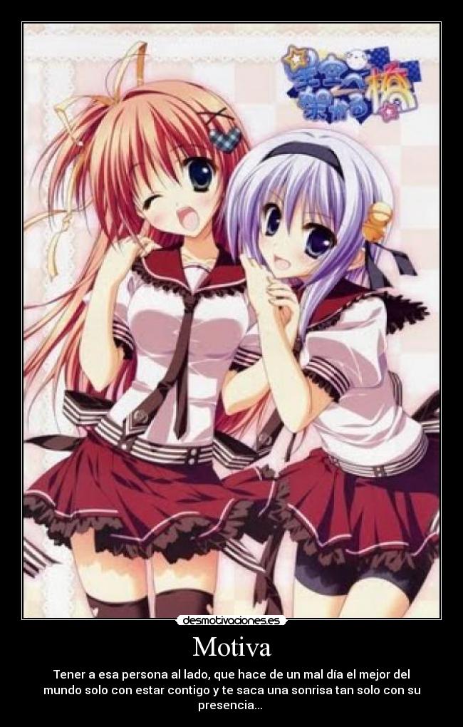 Motiva - Tener a esa persona al lado, que hace de un mal día el mejor del
mundo solo con estar contigo y te saca una sonrisa tan solo con su
presencia... ♥