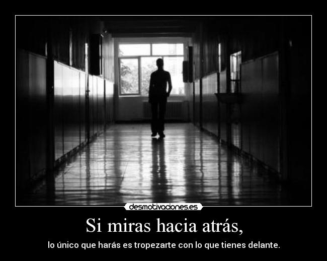 Si miras hacia atrás, - lo único que harás es tropezarte con lo que tienes delante.