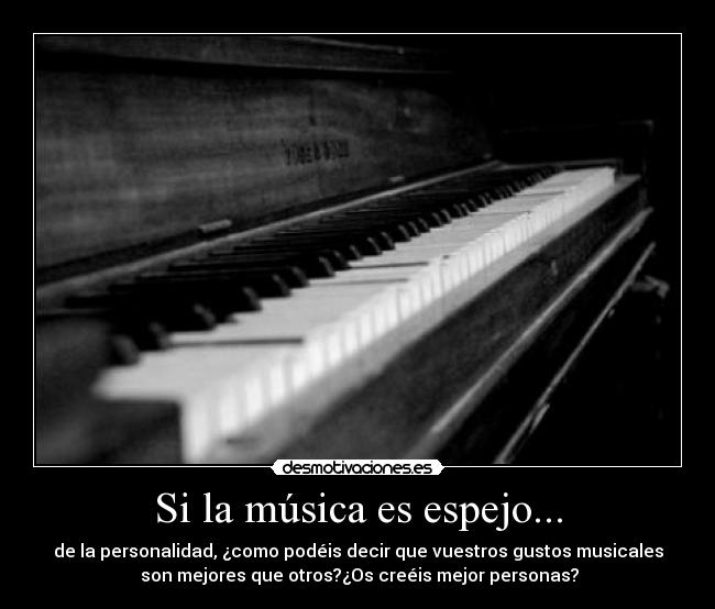 Si la música es espejo... - de la personalidad, ¿como podéis decir que vuestros gustos musicales
son mejores que otros?¿Os creéis mejor personas?
