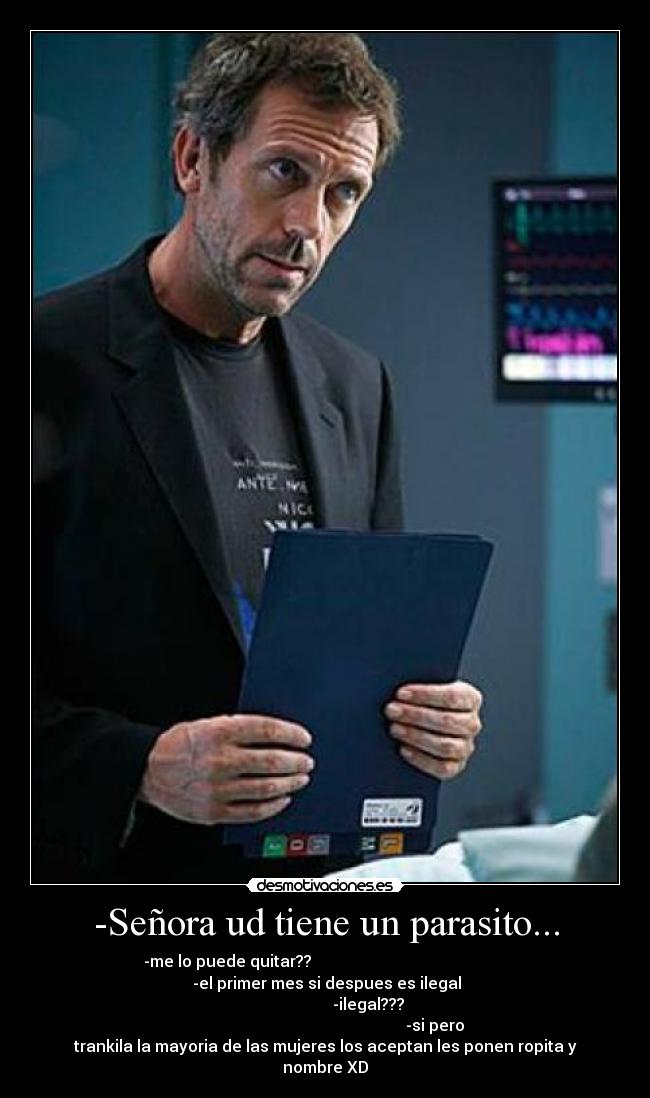 -Señora ud tiene un parasito... - -me lo puede quitar??                                                 
                  -el primer mes si despues es ilegal                 
                                         -ilegal???                   
                                                       -si pero
trankila la mayoria de las mujeres los aceptan les ponen ropita y
nombre XD