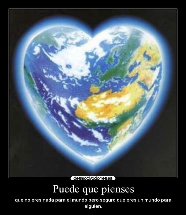 Puede que pienses - que no eres nada para el mundo pero seguro que eres un mundo para alguien.