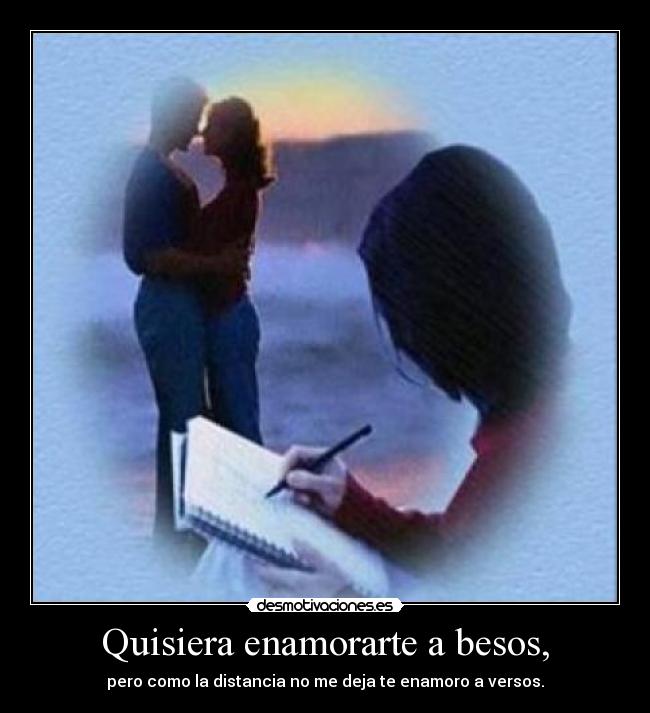 Quisiera enamorarte a besos, - pero como la distancia no me deja te enamoro a versos.