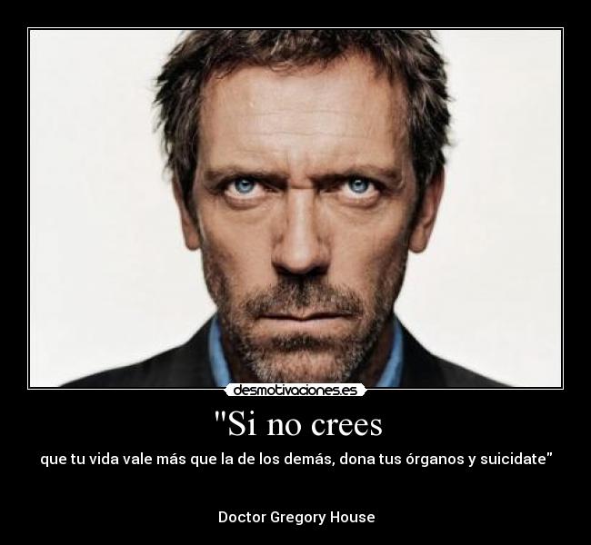 Si no crees - que tu vida vale más que la de los demás, dona tus órganos y suicidate


Doctor Gregory House